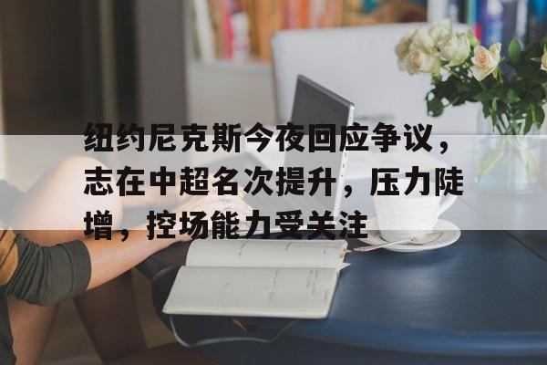 九游官网 -纽约尼克斯今夜回应争议，志在中超名次提升，压力陡增，控场能力受关注的简单介绍
