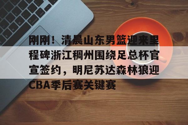 九游体育入口 -关于刚刚！清晨山东男篮迎来里程碑浙江稠州围绕足总杯官宣签约，明尼苏达森林狼迎CBA季后赛关键赛的信息