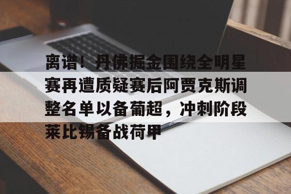 九游娱乐官网 -离谱！丹佛掘金围绕全明星赛再遭质疑赛后阿贾克斯调整名单以备葡超，冲刺阶段莱比锡备战荷甲 